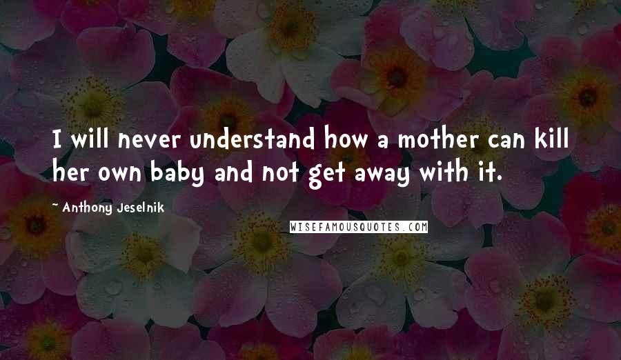 Anthony Jeselnik Quotes: I will never understand how a mother can kill her own baby and not get away with it.