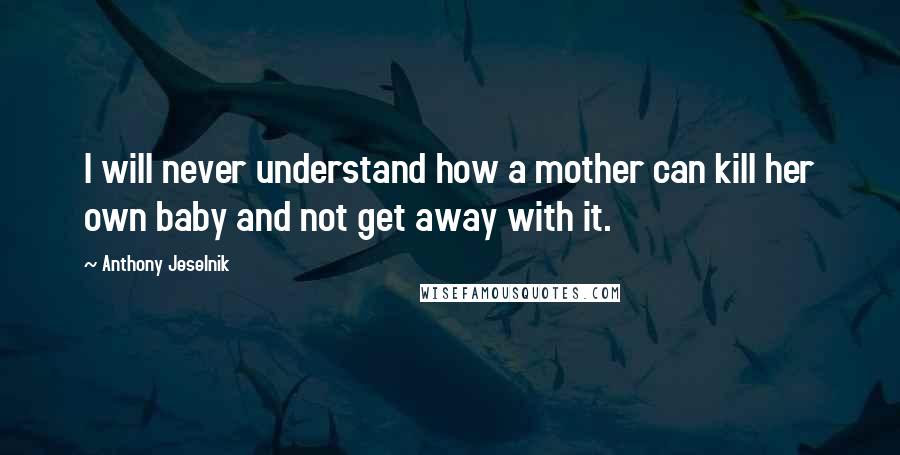 Anthony Jeselnik Quotes: I will never understand how a mother can kill her own baby and not get away with it.