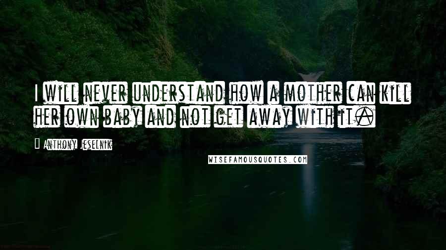 Anthony Jeselnik Quotes: I will never understand how a mother can kill her own baby and not get away with it.