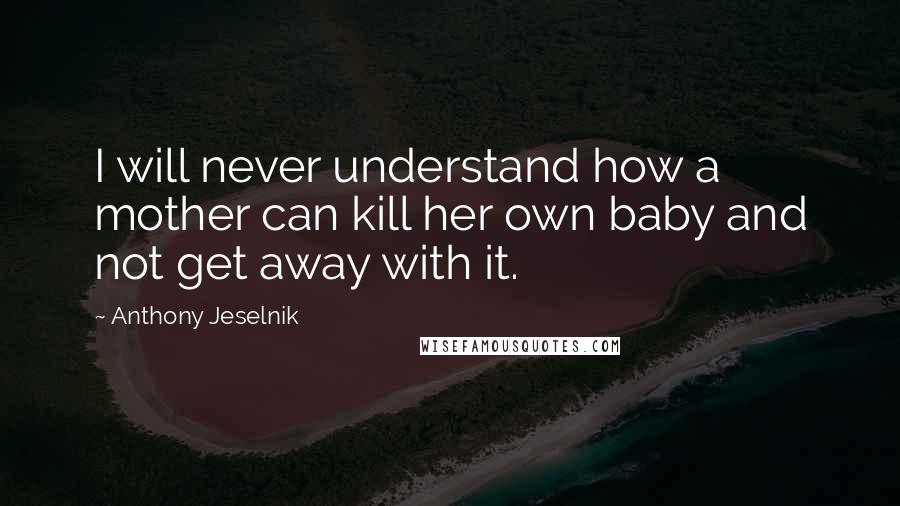 Anthony Jeselnik Quotes: I will never understand how a mother can kill her own baby and not get away with it.