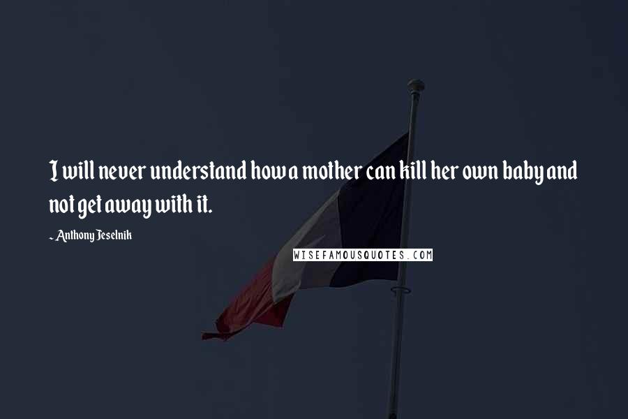 Anthony Jeselnik Quotes: I will never understand how a mother can kill her own baby and not get away with it.