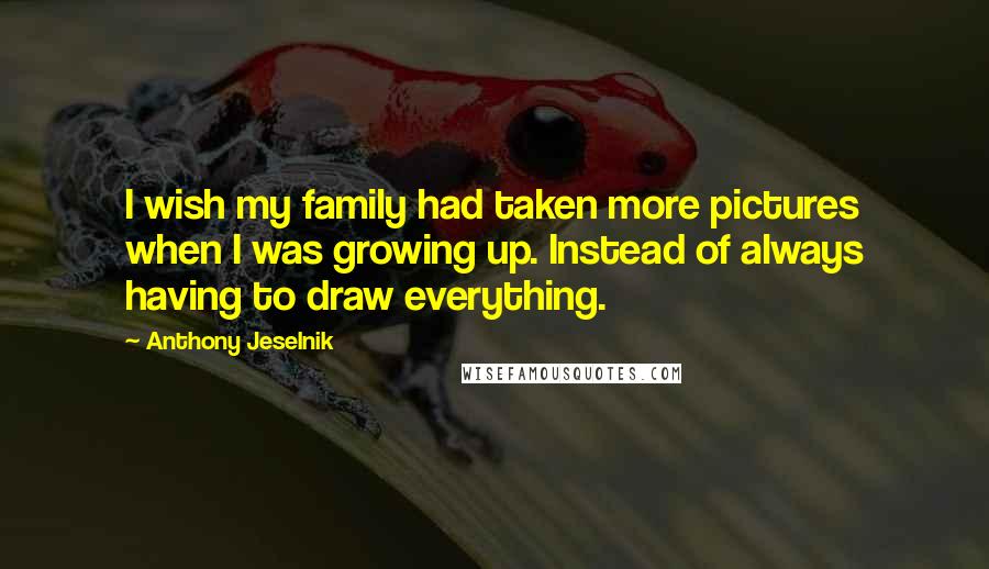 Anthony Jeselnik Quotes: I wish my family had taken more pictures when I was growing up. Instead of always having to draw everything.