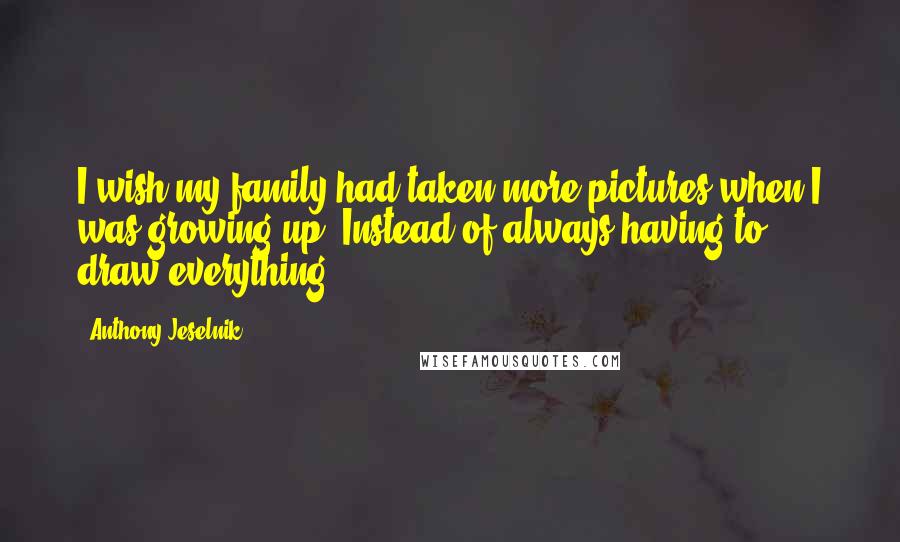 Anthony Jeselnik Quotes: I wish my family had taken more pictures when I was growing up. Instead of always having to draw everything.
