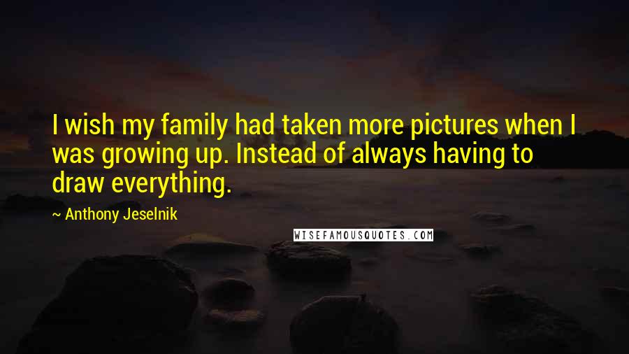 Anthony Jeselnik Quotes: I wish my family had taken more pictures when I was growing up. Instead of always having to draw everything.