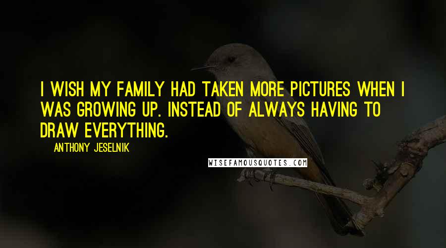 Anthony Jeselnik Quotes: I wish my family had taken more pictures when I was growing up. Instead of always having to draw everything.