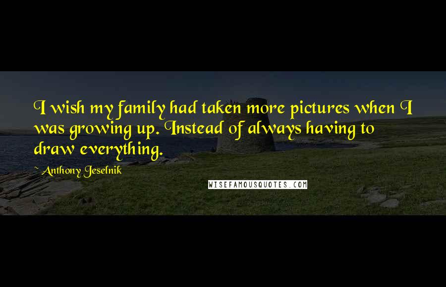 Anthony Jeselnik Quotes: I wish my family had taken more pictures when I was growing up. Instead of always having to draw everything.