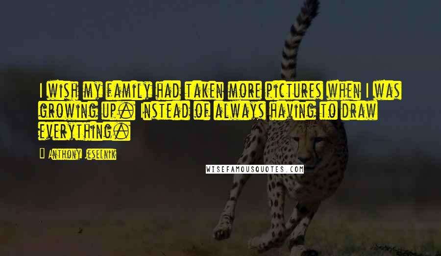 Anthony Jeselnik Quotes: I wish my family had taken more pictures when I was growing up. Instead of always having to draw everything.