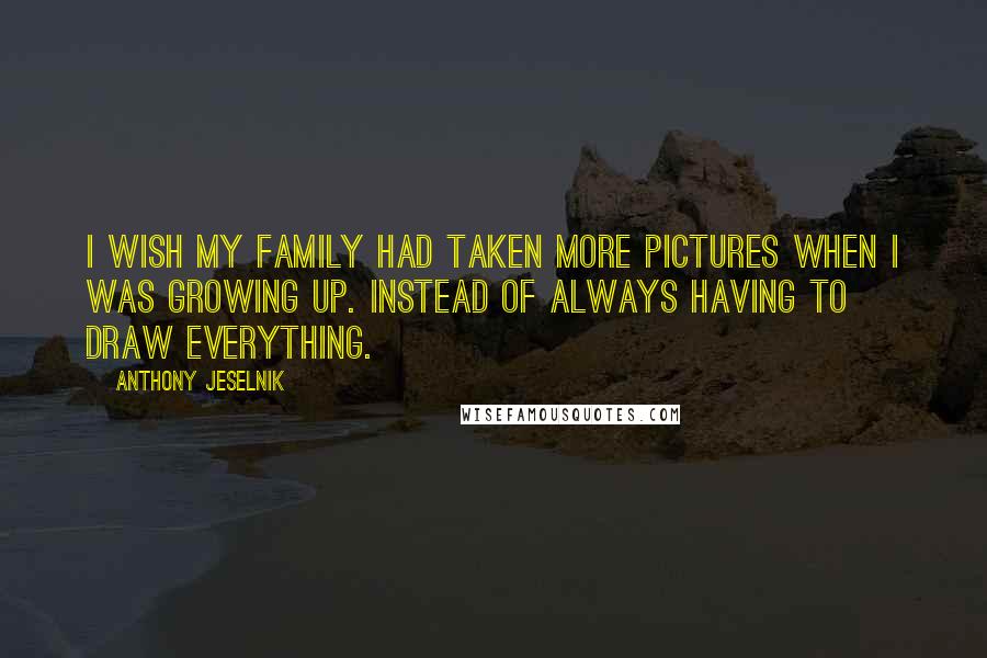 Anthony Jeselnik Quotes: I wish my family had taken more pictures when I was growing up. Instead of always having to draw everything.