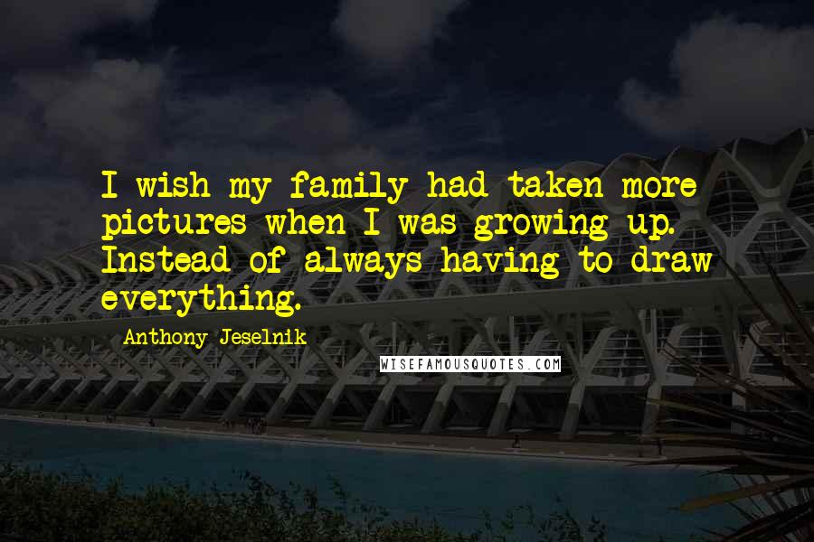 Anthony Jeselnik Quotes: I wish my family had taken more pictures when I was growing up. Instead of always having to draw everything.