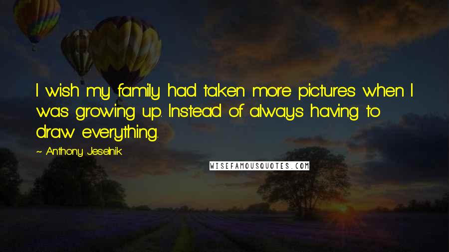 Anthony Jeselnik Quotes: I wish my family had taken more pictures when I was growing up. Instead of always having to draw everything.