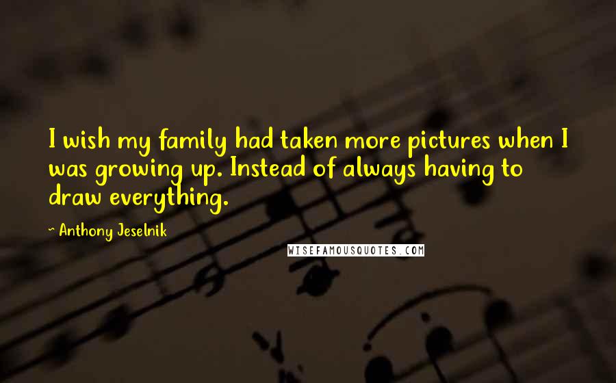 Anthony Jeselnik Quotes: I wish my family had taken more pictures when I was growing up. Instead of always having to draw everything.