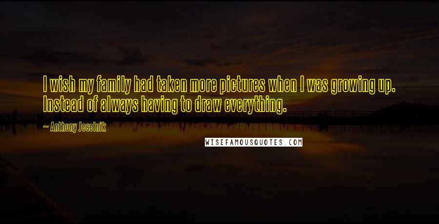 Anthony Jeselnik Quotes: I wish my family had taken more pictures when I was growing up. Instead of always having to draw everything.