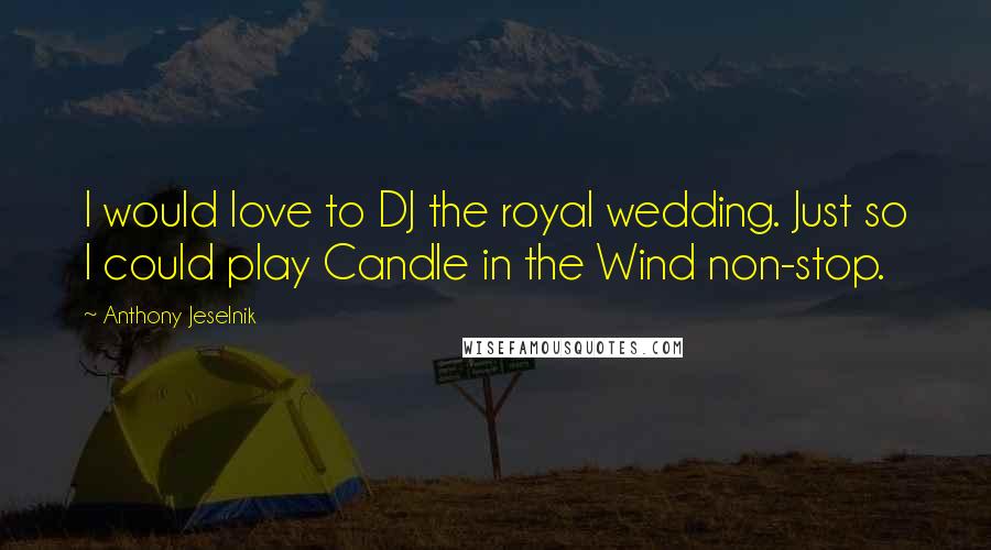 Anthony Jeselnik Quotes: I would love to DJ the royal wedding. Just so I could play Candle in the Wind non-stop.