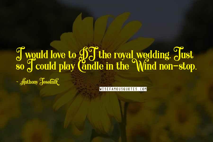 Anthony Jeselnik Quotes: I would love to DJ the royal wedding. Just so I could play Candle in the Wind non-stop.