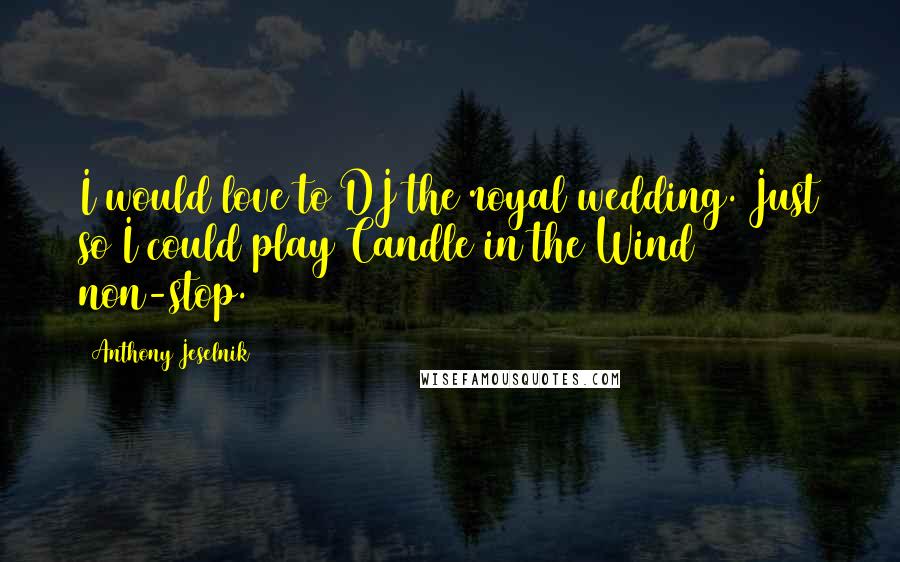 Anthony Jeselnik Quotes: I would love to DJ the royal wedding. Just so I could play Candle in the Wind non-stop.