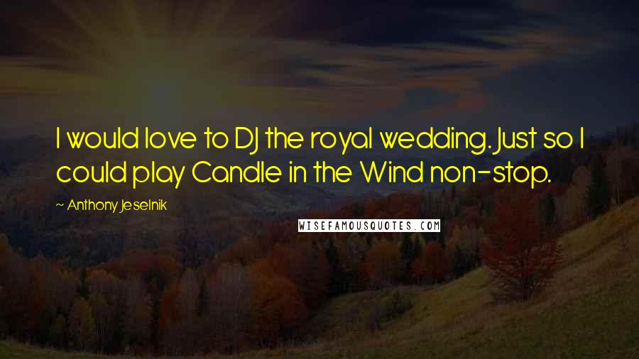 Anthony Jeselnik Quotes: I would love to DJ the royal wedding. Just so I could play Candle in the Wind non-stop.