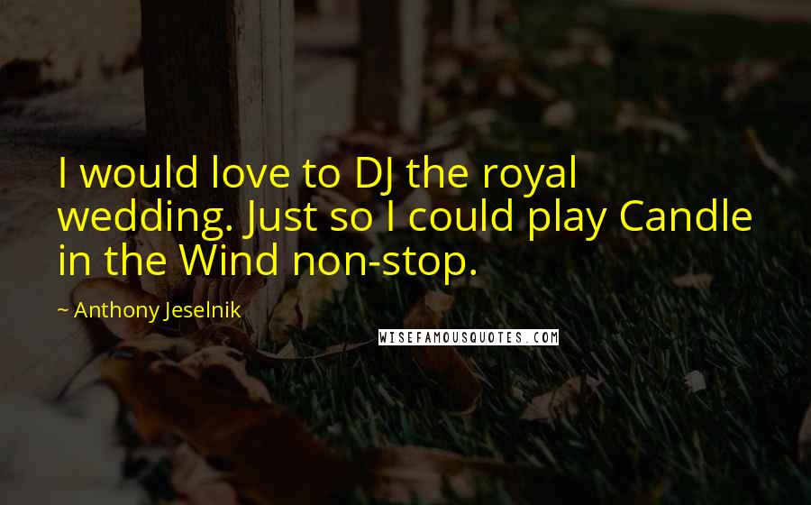 Anthony Jeselnik Quotes: I would love to DJ the royal wedding. Just so I could play Candle in the Wind non-stop.