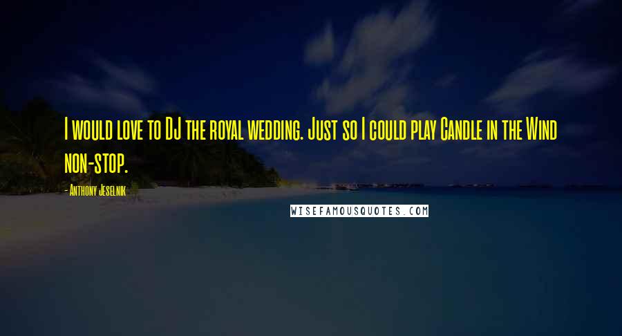 Anthony Jeselnik Quotes: I would love to DJ the royal wedding. Just so I could play Candle in the Wind non-stop.