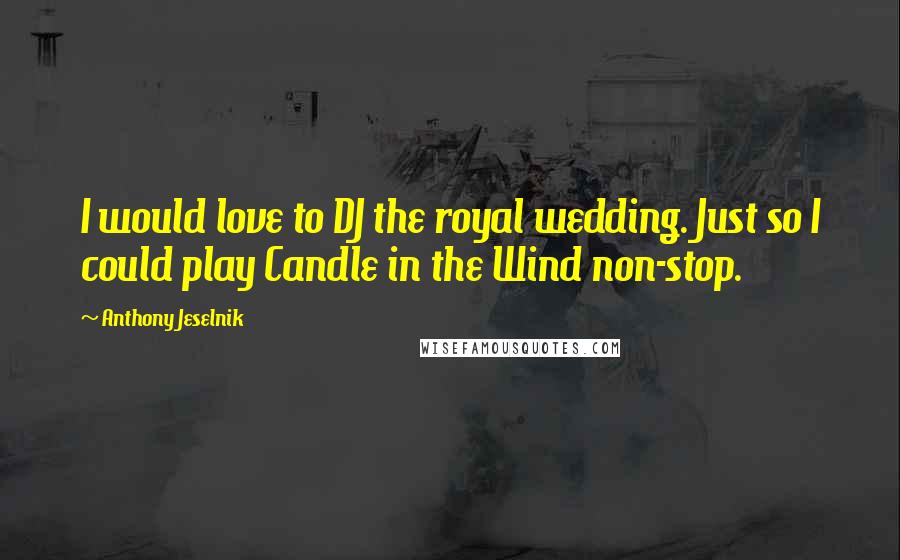 Anthony Jeselnik Quotes: I would love to DJ the royal wedding. Just so I could play Candle in the Wind non-stop.