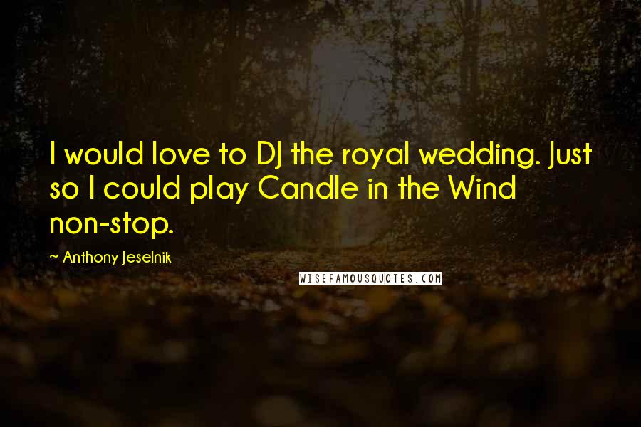 Anthony Jeselnik Quotes: I would love to DJ the royal wedding. Just so I could play Candle in the Wind non-stop.