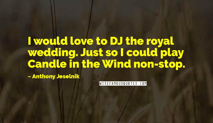 Anthony Jeselnik Quotes: I would love to DJ the royal wedding. Just so I could play Candle in the Wind non-stop.