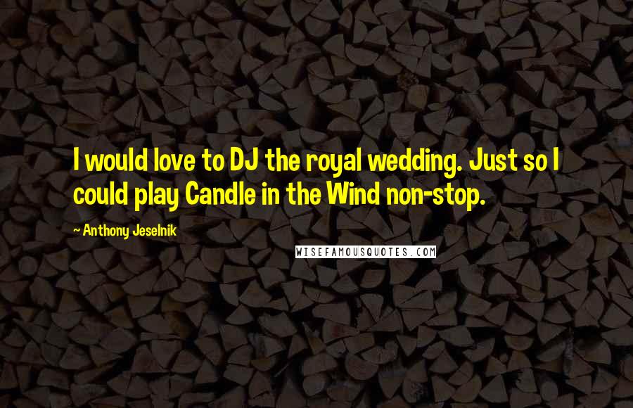 Anthony Jeselnik Quotes: I would love to DJ the royal wedding. Just so I could play Candle in the Wind non-stop.