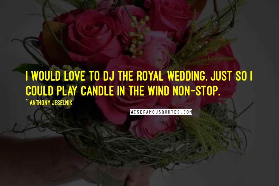 Anthony Jeselnik Quotes: I would love to DJ the royal wedding. Just so I could play Candle in the Wind non-stop.