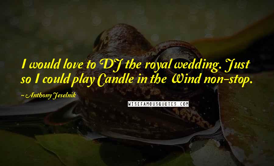 Anthony Jeselnik Quotes: I would love to DJ the royal wedding. Just so I could play Candle in the Wind non-stop.