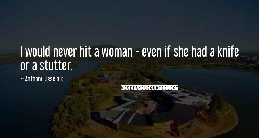 Anthony Jeselnik Quotes: I would never hit a woman - even if she had a knife or a stutter.
