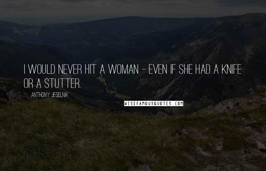 Anthony Jeselnik Quotes: I would never hit a woman - even if she had a knife or a stutter.