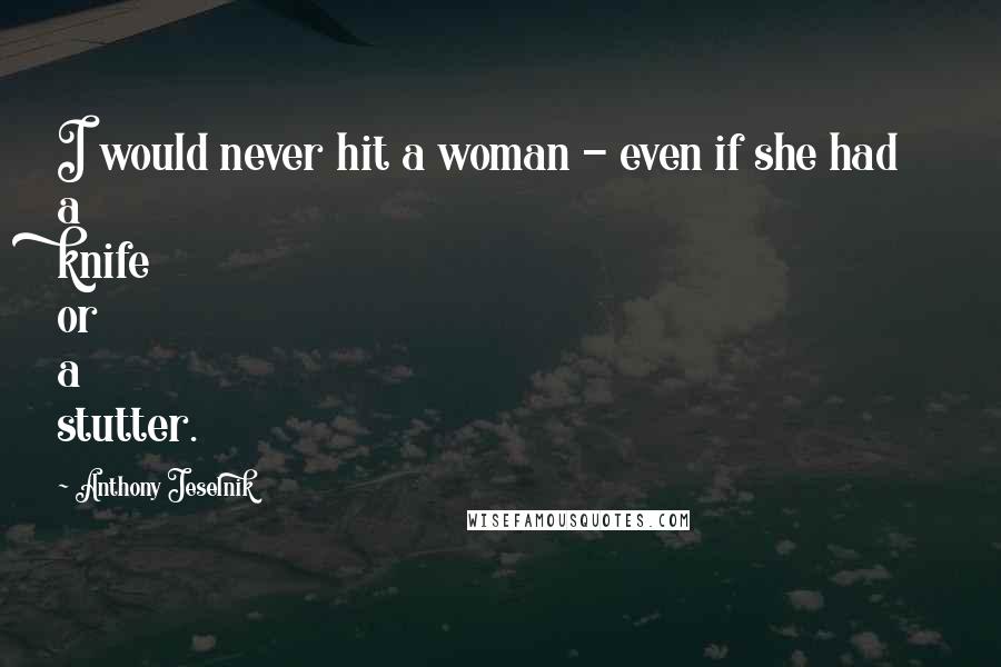 Anthony Jeselnik Quotes: I would never hit a woman - even if she had a knife or a stutter.