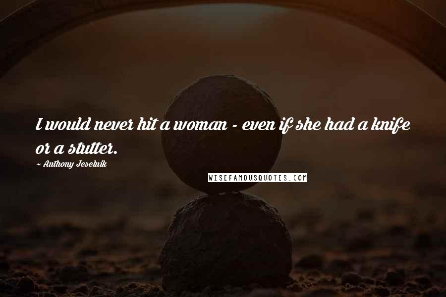 Anthony Jeselnik Quotes: I would never hit a woman - even if she had a knife or a stutter.