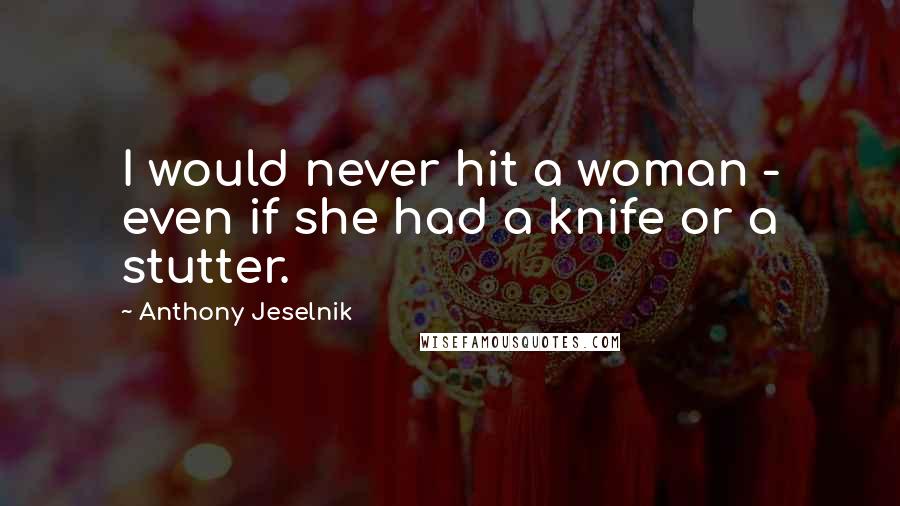Anthony Jeselnik Quotes: I would never hit a woman - even if she had a knife or a stutter.