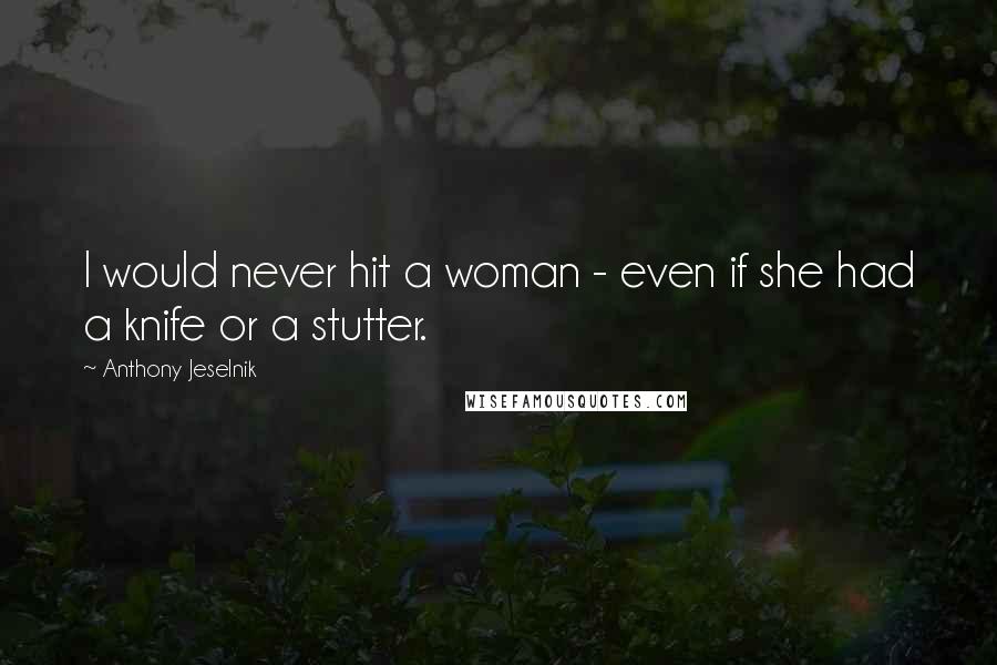 Anthony Jeselnik Quotes: I would never hit a woman - even if she had a knife or a stutter.