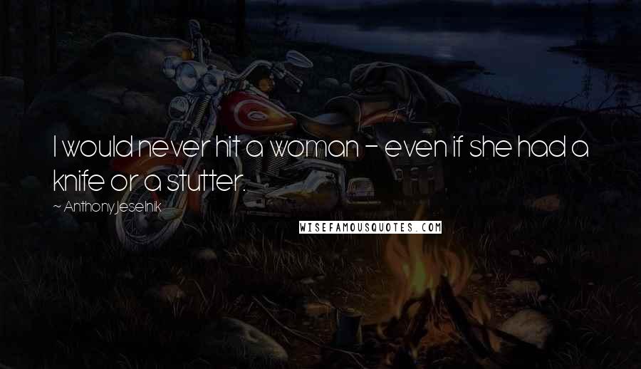 Anthony Jeselnik Quotes: I would never hit a woman - even if she had a knife or a stutter.