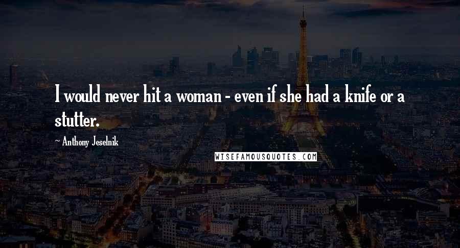 Anthony Jeselnik Quotes: I would never hit a woman - even if she had a knife or a stutter.