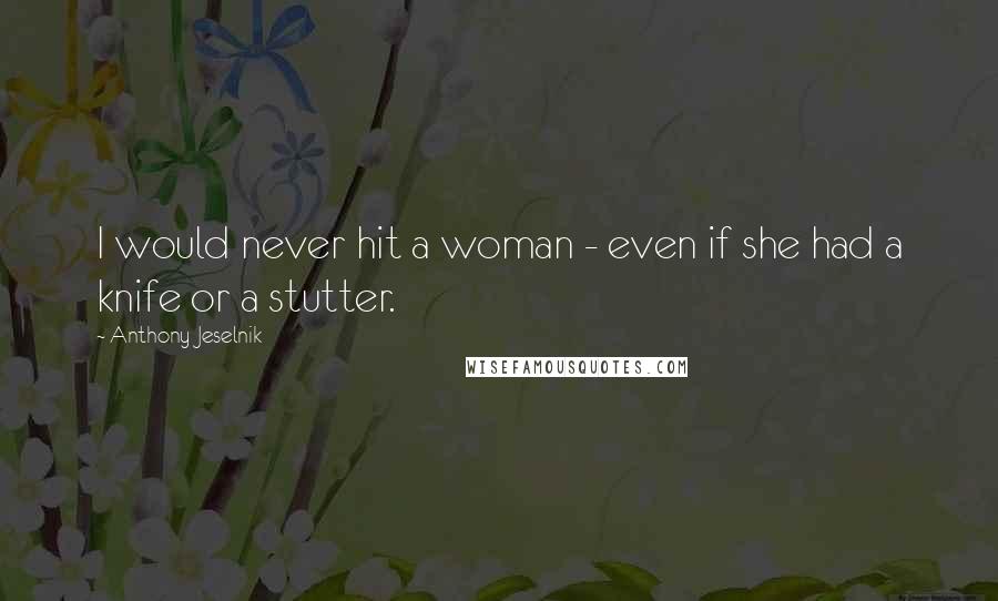 Anthony Jeselnik Quotes: I would never hit a woman - even if she had a knife or a stutter.