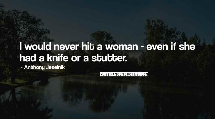 Anthony Jeselnik Quotes: I would never hit a woman - even if she had a knife or a stutter.
