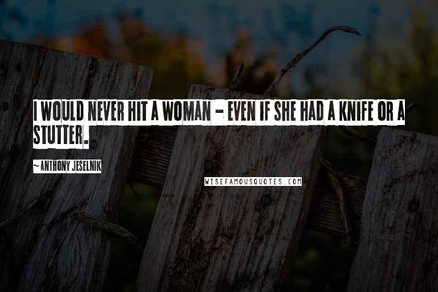Anthony Jeselnik Quotes: I would never hit a woman - even if she had a knife or a stutter.