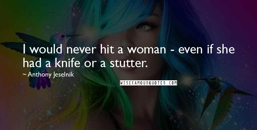 Anthony Jeselnik Quotes: I would never hit a woman - even if she had a knife or a stutter.