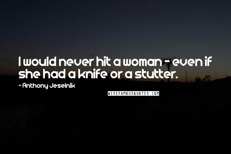 Anthony Jeselnik Quotes: I would never hit a woman - even if she had a knife or a stutter.