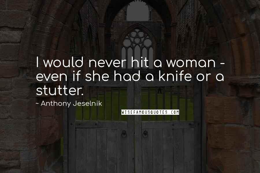Anthony Jeselnik Quotes: I would never hit a woman - even if she had a knife or a stutter.