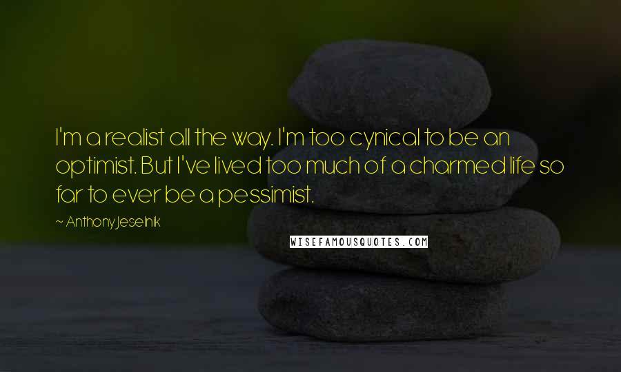 Anthony Jeselnik Quotes: I'm a realist all the way. I'm too cynical to be an optimist. But I've lived too much of a charmed life so far to ever be a pessimist.