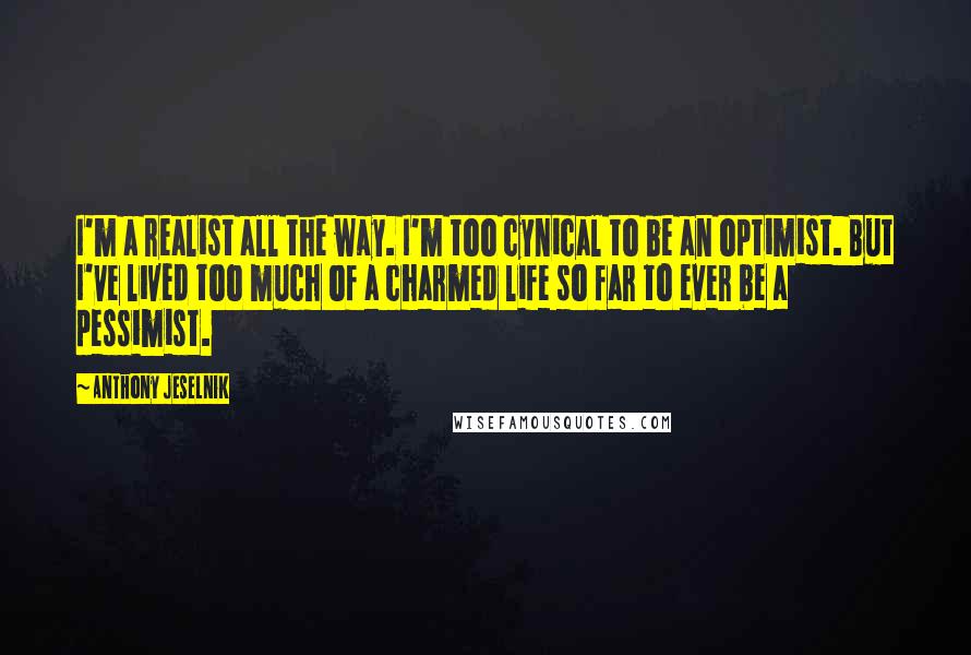 Anthony Jeselnik Quotes: I'm a realist all the way. I'm too cynical to be an optimist. But I've lived too much of a charmed life so far to ever be a pessimist.