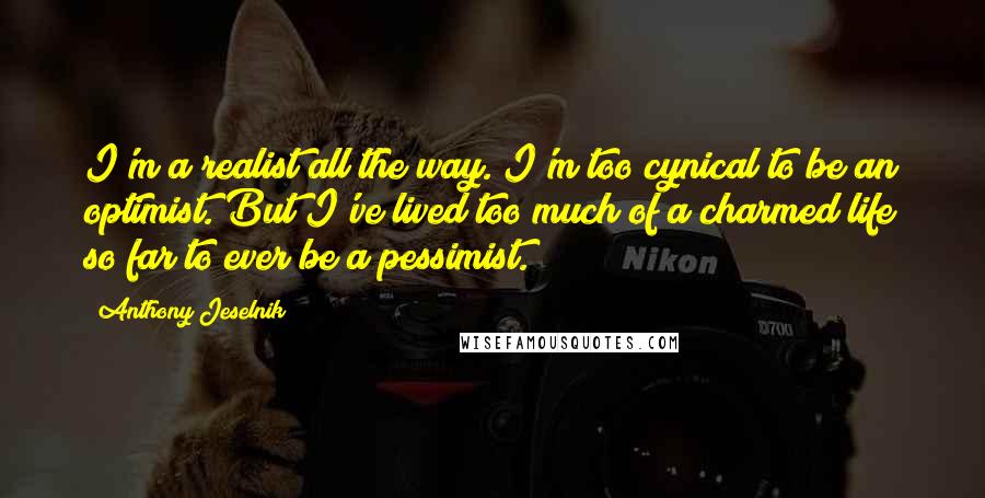 Anthony Jeselnik Quotes: I'm a realist all the way. I'm too cynical to be an optimist. But I've lived too much of a charmed life so far to ever be a pessimist.