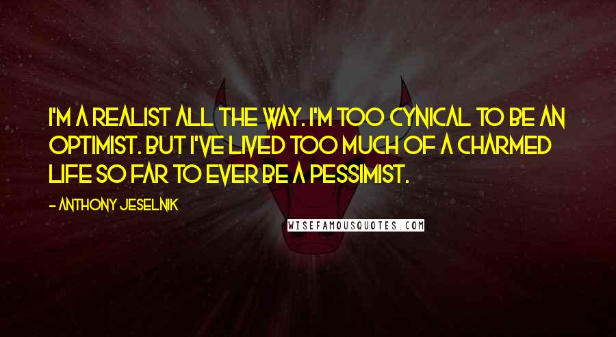 Anthony Jeselnik Quotes: I'm a realist all the way. I'm too cynical to be an optimist. But I've lived too much of a charmed life so far to ever be a pessimist.