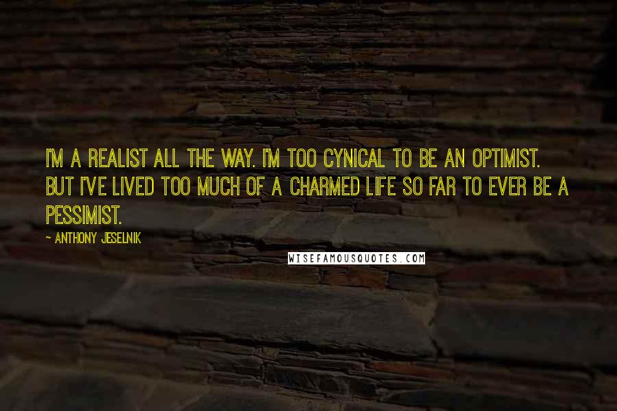 Anthony Jeselnik Quotes: I'm a realist all the way. I'm too cynical to be an optimist. But I've lived too much of a charmed life so far to ever be a pessimist.