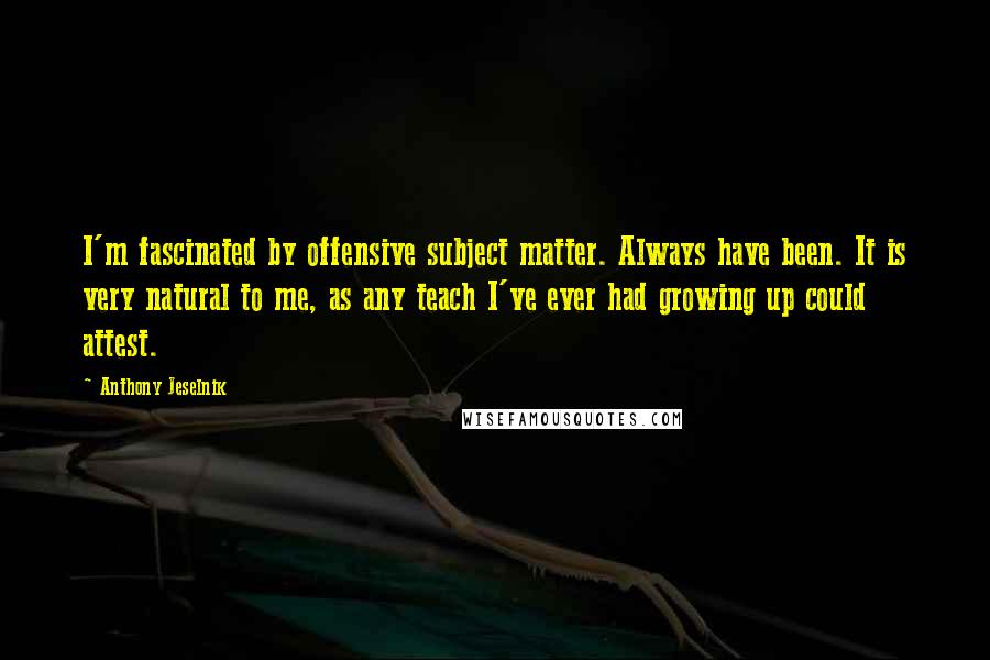 Anthony Jeselnik Quotes: I'm fascinated by offensive subject matter. Always have been. It is very natural to me, as any teach I've ever had growing up could attest.