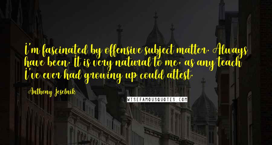 Anthony Jeselnik Quotes: I'm fascinated by offensive subject matter. Always have been. It is very natural to me, as any teach I've ever had growing up could attest.