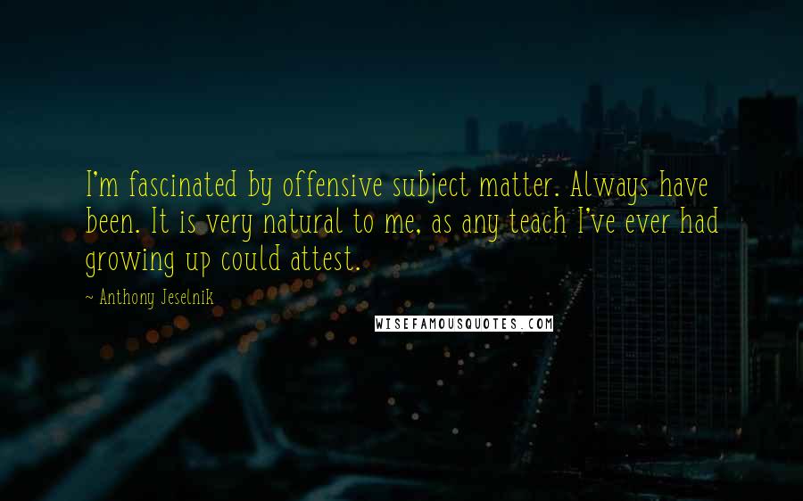 Anthony Jeselnik Quotes: I'm fascinated by offensive subject matter. Always have been. It is very natural to me, as any teach I've ever had growing up could attest.